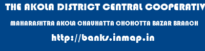 THE AKOLA DISTRICT CENTRAL COOPERATIVE BANK  MAHARASHTRA AKOLA CHAUHATTA CHOHOTTA BAZAR BRANCH  banks information 